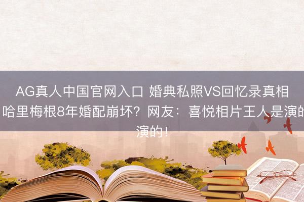 AG真人中国官网入口 婚典私照VS回忆录真相！哈里梅根8年婚配崩坏？网友：喜悦相片王人是演的！
