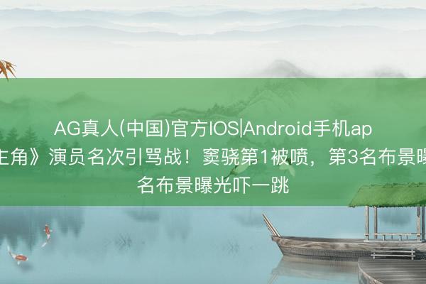 AG真人(中国)官方IOS|Android手机app下载 《主角》演员名次引骂战！窦骁第1被喷，第3名布景曝光吓一跳