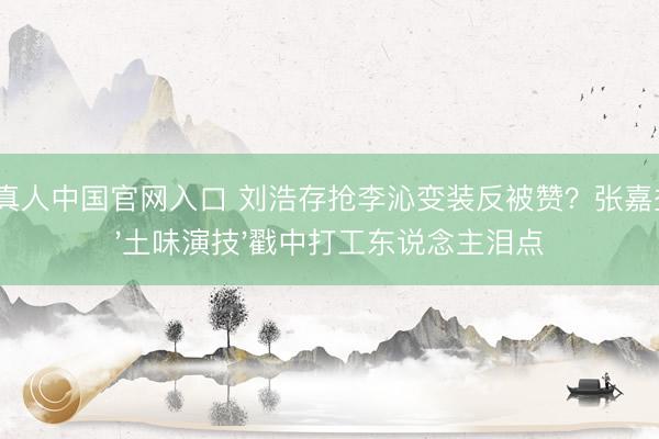 AG真人中国官网入口 刘浩存抢李沁变装反被赞？张嘉益用'土味演技'戳中打工东说念主泪点