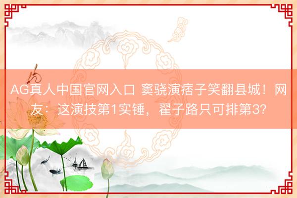 AG真人中国官网入口 窦骁演痞子笑翻县城！网友：这演技第1实锤，翟子路只可排第3？