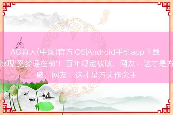 AG真人(中国)官方IOS|Android手机app下载 朱门请帖惊现'奚梦瑶在前'!百年规定被破,网友:这才是方丈作念主