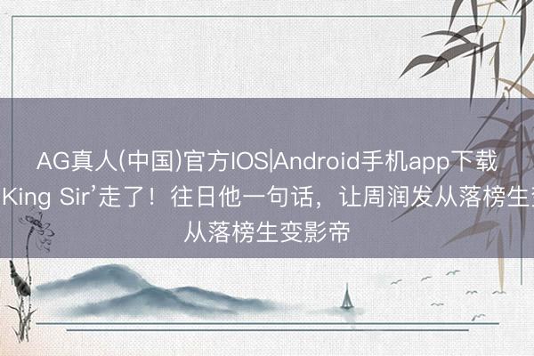 AG真人(中国)官方IOS|Android手机app下载 89岁‘King Sir’走了！往日他一句话，让周润发从落榜生变影帝
