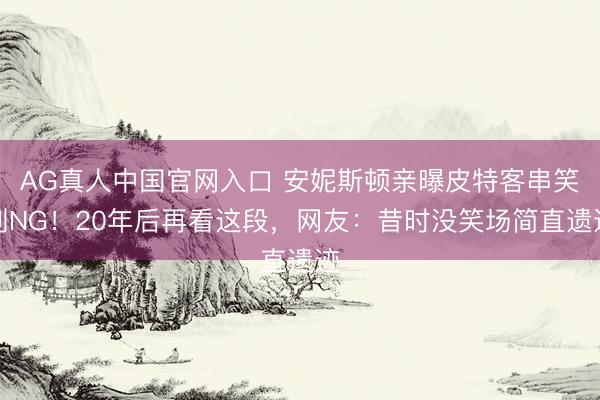 AG真人中国官网入口 安妮斯顿亲曝皮特客串笑到NG！20年后再看这段，网友：昔时没笑场简直遗迹