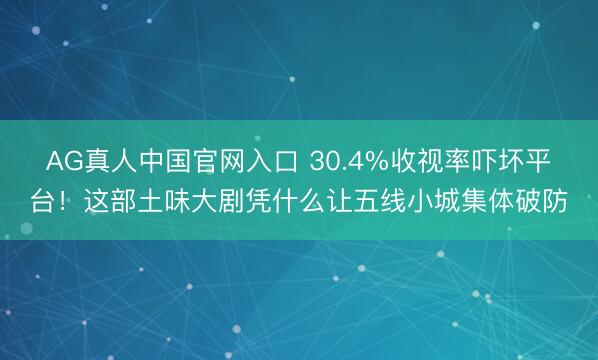 AG真人中国官网入口 30.4%收视率吓坏平台！这部土味大剧凭什么让五线小城集体破防