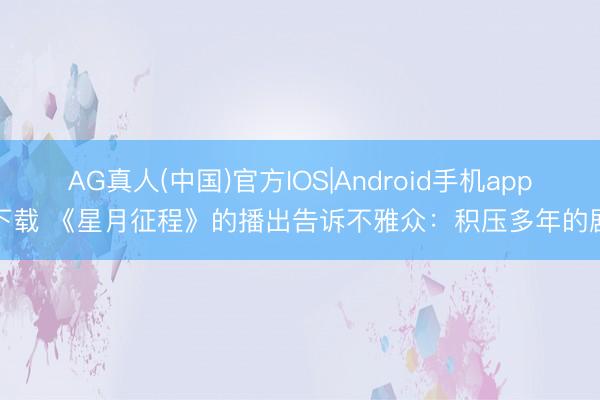 AG真人(中国)官方IOS|Android手机app下载 《星月征程》的播出告诉不雅众：积压多年的剧