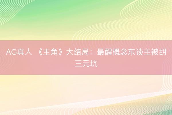 AG真人 《主角》大结局：最醒概念东谈主被胡三元坑