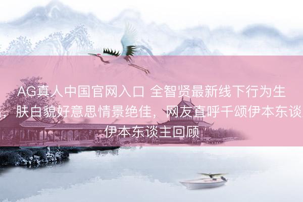 AG真人中国官网入口 全智贤最新线下行为生图流出，肤白貌好意思情景绝佳，网友直呼千颂伊本东谈主回顾