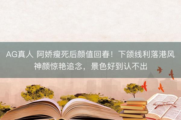AG真人 阿娇瘦死后颜值回春！下颌线利落港风神颜惊艳追念，景色好到认不出