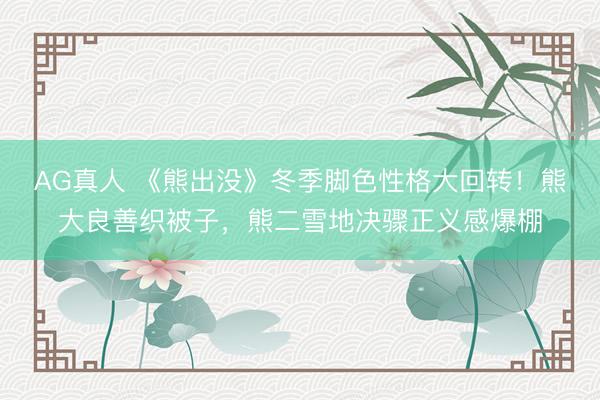 AG真人 《熊出没》冬季脚色性格大回转！熊大良善织被子，熊二雪地决骤正义感爆棚