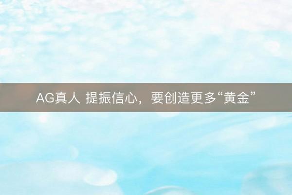 AG真人 提振信心，要创造更多“黄金”
