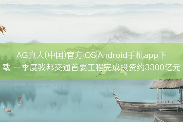 AG真人(中国)官方IOS|Android手机app下载 一季度我邦交通首要工程完成投资约3300亿元