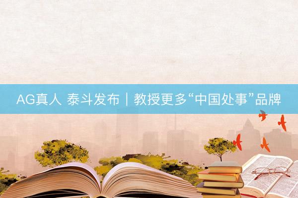 AG真人 泰斗发布|教授更多“中国处事”品牌