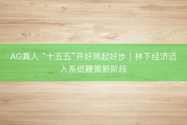 AG真人 “十五五”开好局起好步｜林下经济迈入系统鞭策新阶段