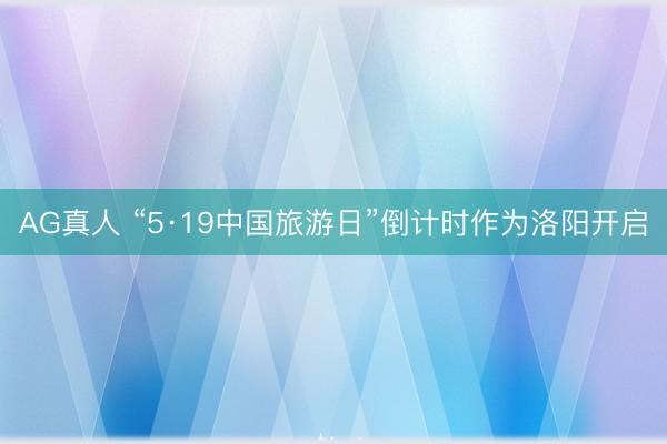 AG真人 “5·19中国旅游日”倒计时作为洛阳开启