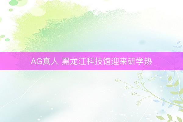 AG真人 黑龙江科技馆迎来研学热