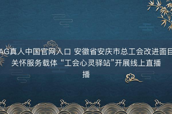 AG真人中国官网入口 安徽省安庆市总工会改进面目关怀服务载体 “工会心灵驿站”开展线上直播