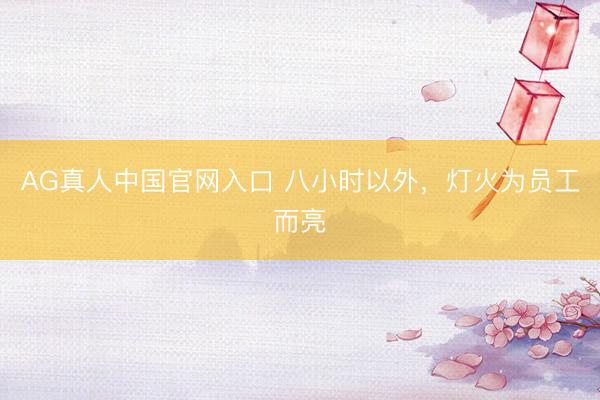 AG真人中国官网入口 八小时以外，灯火为员工而亮