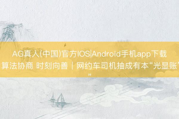 AG真人(中国)官方IOS|Android手机app下载 算法协商 时刻向善｜网约车司机抽成有本“光显账”