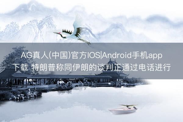 AG真人(中国)官方IOS|Android手机app下载 特朗普称同伊朗的谈判正通过电话进行