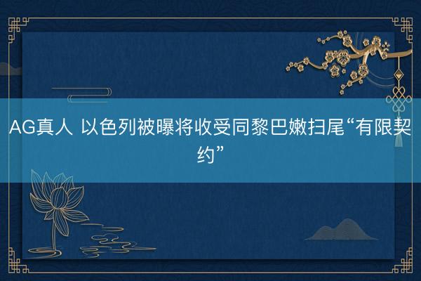 AG真人 以色列被曝将收受同黎巴嫩扫尾“有限契约”