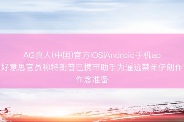 AG真人(中国)官方IOS|Android手机app下载 好意思官员称特朗普已携带助手为遥远禁闭伊朗作念准备