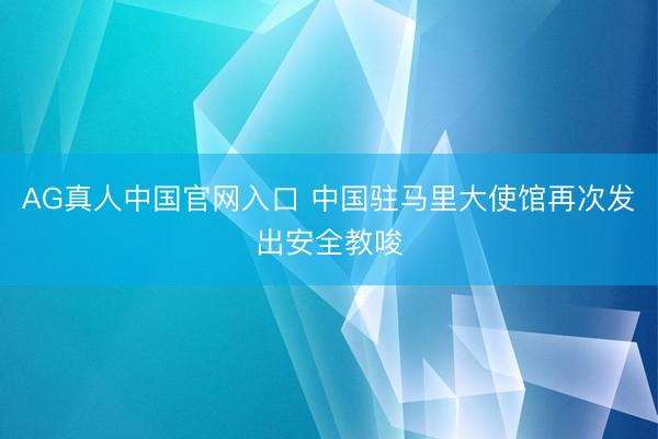 AG真人中国官网入口 中国驻马里大使馆再次发出安全教唆