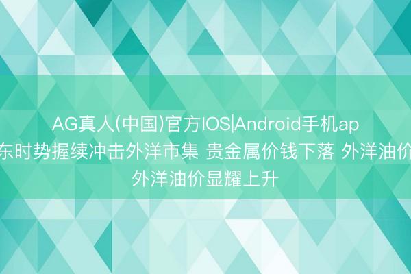 AG真人(中国)官方IOS|Android手机app下载 中东时势握续冲击外洋市集 贵金属价钱下落 外洋油价显耀上升