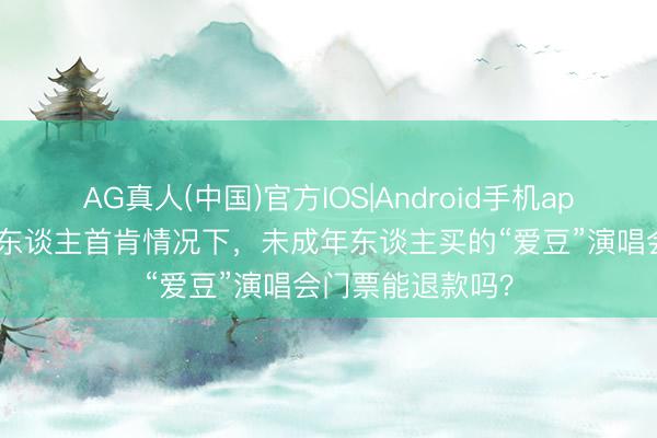 AG真人(中国)官方IOS|Android手机app下载 未经监护东谈主首肯情况下，未成年东谈主买的“爱豆”演唱会门票能退款吗？