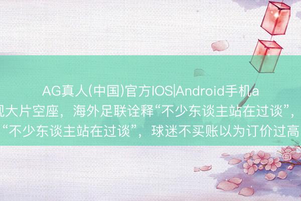 AG真人(中国)官方IOS|Android手机app下载 寰球杯部分赛场现大片空座，海外足联诠释“不少东谈主站在过谈”，球迷不买账以为订价过高