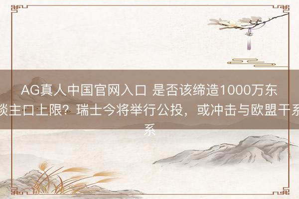 AG真人中国官网入口 是否该缔造1000万东谈主口上限？瑞士今将举行公投，或冲击与欧盟干系