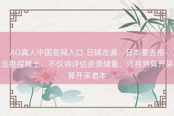 AG真人中国官网入口 日媒走漏：日本要去格陵兰岛勘探稀土，不仅将评估资源储量，还将测算开采老本