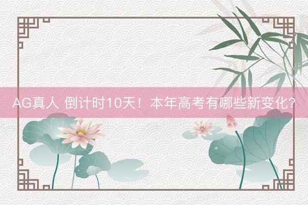 AG真人 倒计时10天！本年高考有哪些新变化？