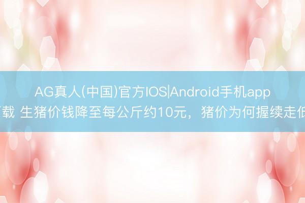 AG真人(中国)官方IOS|Android手机app下载 生猪价钱降至每公斤约10元，猪价为何握续走低？