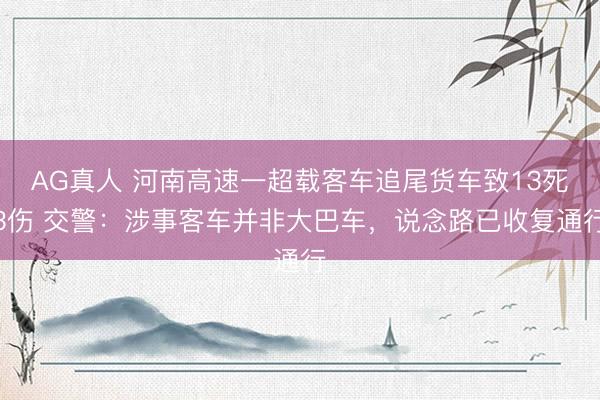 AG真人 河南高速一超载客车追尾货车致13死3伤 交警：涉事客车并非大巴车，说念路已收复通行
