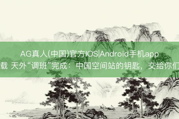 AG真人(中国)官方IOS|Android手机app下载 天外“调班”完成：中国空间站的钥匙，交给你们了