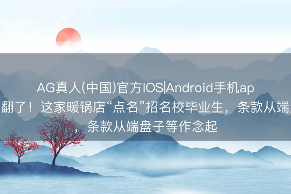 AG真人(中国)官方IOS|Android手机app下载 网友吵翻了!这家暖锅店“点名”招名校毕业生,条款从端盘子等作念起