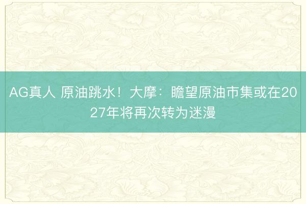 AG真人 原油跳水！大摩：瞻望原油市集或在2027年将再次转为迷漫