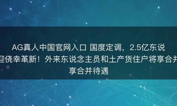 AG真人中国官网入口 国度定调,2.5亿东说念主迎侥幸革新!外来东说念主员和土产货住户将享合并待遇