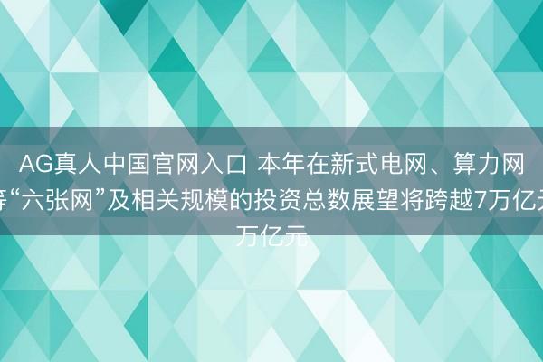 AG真人中国官网入口 本年在新式电网、算力网等“六张网”及相关规模的投资总数展望将跨越7万亿元
