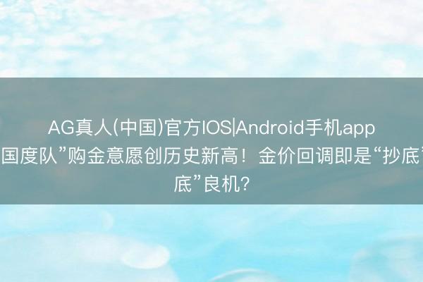 AG真人(中国)官方IOS|Android手机app下载 “国度队”购金意愿创历史新高！金价回调即是“抄底”良机？