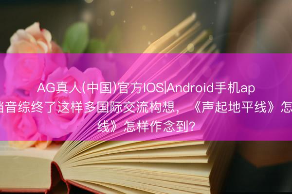 AG真人(中国)官方IOS|Android手机app下载 一档音综终了这样多国际交流构想，《声起地平线》怎样作念到？