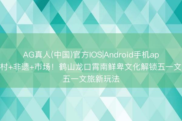 AG真人(中国)官方IOS|Android手机app下载 古村+非遗+市场！鹤山龙口霄南鲜卑文化解锁五一文旅新玩法