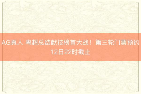 AG真人 粤超总结献技榜首大战！第三轮门票预约12日22时截止