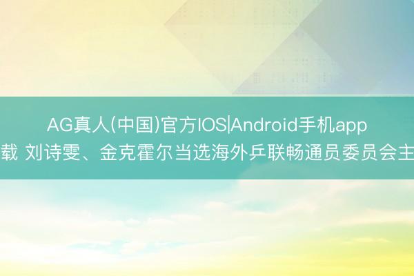 AG真人(中国)官方IOS|Android手机app下载 刘诗雯、金克霍尔当选海外乒联畅通员委员会主席
