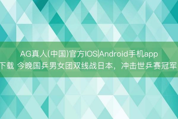 AG真人(中国)官方IOS|Android手机app下载 今晚国乒男女团双线战日本，冲击世乒赛冠军！