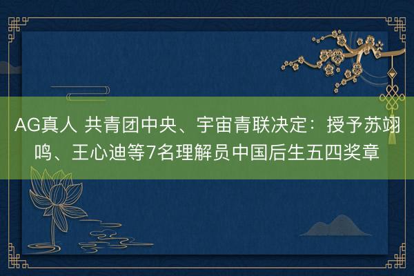 AG真人 共青团中央、宇宙青联决定：授予苏翊鸣、王心迪等7名理解员中国后生五四奖章