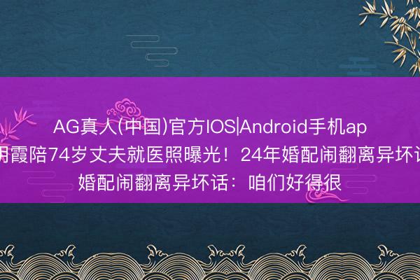 AG真人(中国)官方IOS|Android手机app下载 48岁伏明霞陪74岁丈夫就医照曝光！24年婚配闹翻离异坏话：咱们好得很