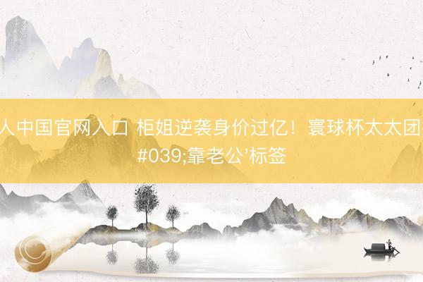 AG真人中国官网入口 柜姐逆袭身价过亿！寰球杯太太团撕掉'靠老公'标签