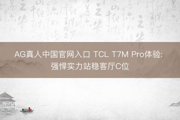 AG真人中国官网入口 TCL T7M Pro体验: 强悍实力站稳客厅C位