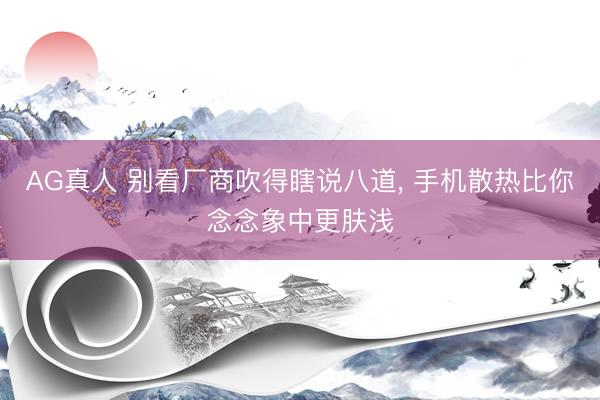 AG真人 别看厂商吹得瞎说八道， 手机散热比你念念象中更肤浅